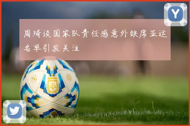 周琦谈国家队责任感意外缺席亚运名单引发关注